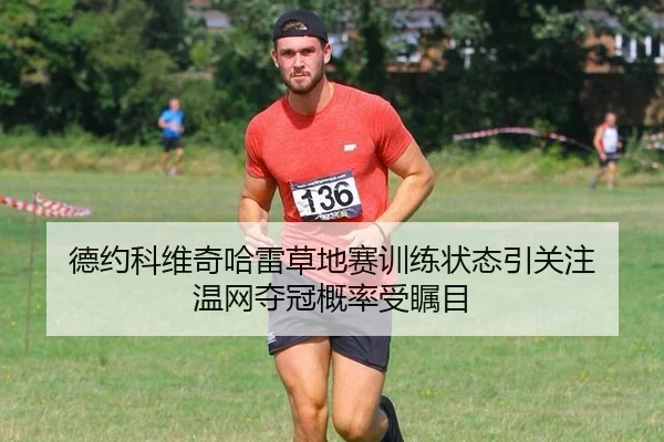 德约科维奇哈雷草地赛训练状态引关注 温网夺冠概率受瞩目