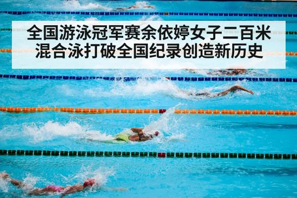 全国游泳冠军赛余依婷女子二百米混合泳打破全国纪录创造新历史