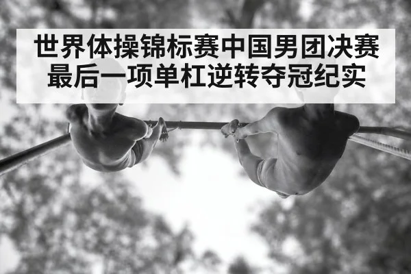 世界体操锦标赛中国男团决赛最后一项单杠逆转夺冠纪实
