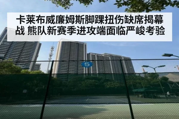 卡莱布威廉姆斯脚踝扭伤缺席揭幕战 熊队新赛季进攻端面临严峻考验