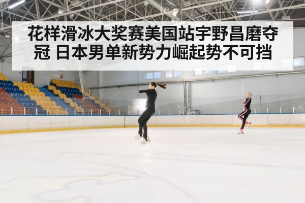 花样滑冰大奖赛美国站宇野昌磨夺冠 日本男单新势力崛起势不可挡