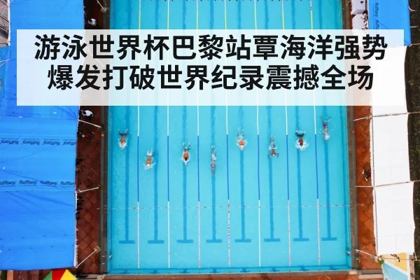 游泳世界杯巴黎站覃海洋强势爆发打破世界纪录震撼全场