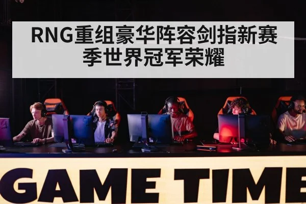 RNG重组豪华阵容剑指新赛季世界冠军荣耀
